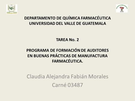 DEPARTAMENTO DE QUÍMICA FARMACÉUTICA UNIVERSIDAD DEL VALLE DE GUATEMALA TAREA No. 2 PROGRAMA DE FORMACIÓN DE AUDITORES EN BUENAS PRÁCTICAS DE MANUFACTURA.