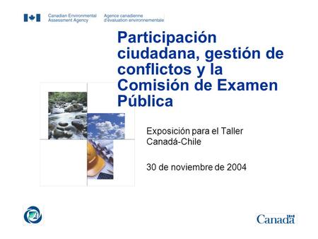 Participación ciudadana, gestión de conflictos y la Comisión de Examen Pública Exposición para el Taller Canadá-Chile 30 de noviembre de 2004.