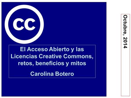 Octubre, 2014 El Acceso Abierto y las Licencias Creative Commons, retos, beneficios y mitos Carolina Botero.