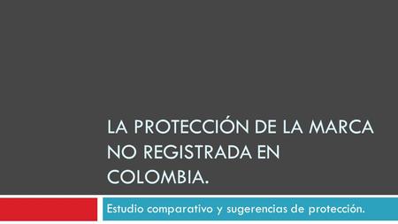 LA PROTECCIÓN DE LA MARCA NO REGISTRADA EN COLOMBIA. Estudio comparativo y sugerencias de protección.