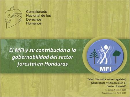 El MFI y su contribución a la gobernabilidad del sector forestal en Honduras Taller “Consulta sobre Legalidad, Gobernanza y Comercio en el Sector Forestal”