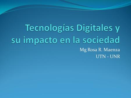 Mg Rosa R. Maenza UTN - UNR. Tecnologías digitales y su impacto en la Sociedad Mg Rosa R. Maenza.