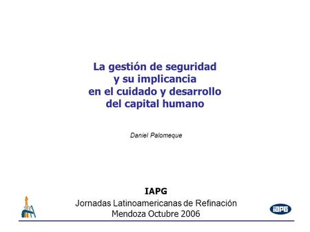 La gestión de seguridad y su implicancia en el cuidado y desarrollo del capital humano IAPG Jornadas Latinoamericanas de Refinación Mendoza Octubre 2006.