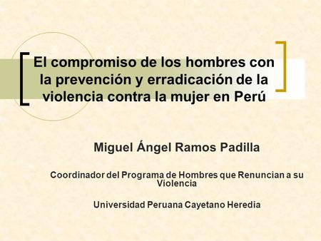 El compromiso de los hombres con la prevención y erradicación de la violencia contra la mujer en Perú Miguel Ángel Ramos Padilla Coordinador del Programa.