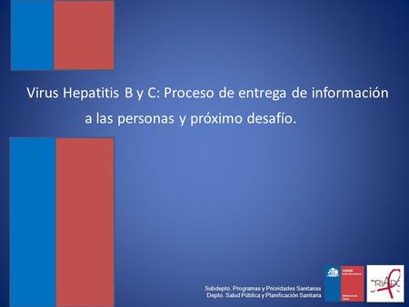 Virus Hepatitis B y C: Proceso de entrega de información a las personas y próximo desafío. Subdepto. Programas y Prioridades Sanitarias Depto. Salud Pública.
