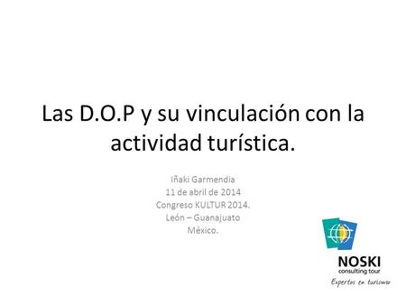 Las D.O.P y su vinculación con la actividad turística. Iñaki Garmendia 11 de abril de 2014 Congreso KULTUR 2014. León – Guanajuato México.