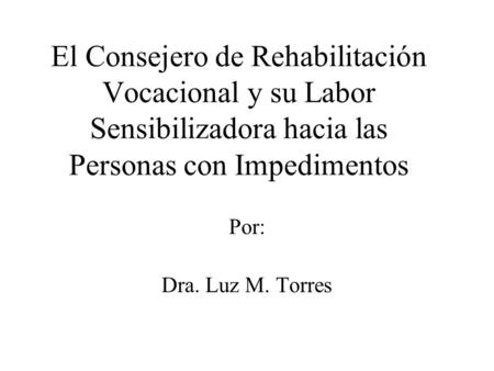 El Consejero de Rehabilitación Vocacional y su Labor Sensibilizadora hacia las Personas con Impedimentos Por: Dra. Luz M. Torres.