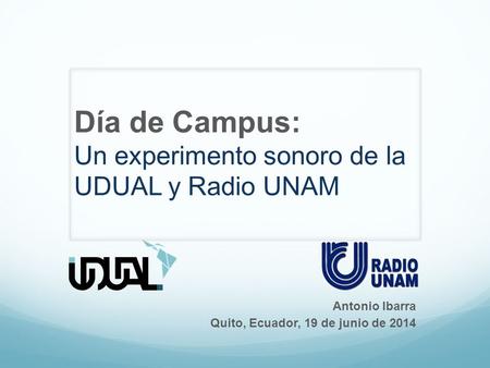 Día de Campus: Un experimento sonoro de la UDUAL y Radio UNAM Antonio Ibarra Quito, Ecuador, 19 de junio de 2014.