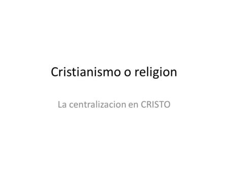 Cristianismo o religion La centralizacion en CRISTO.