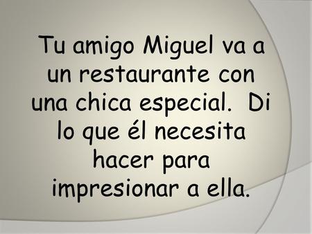 Tu amigo Miguel va a un restaurante con una chica especial. Di lo que él necesita hacer para impresionar a ella.