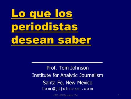 JPD - El Salvador '041 Lo que los periodistas desean saber Prof. Tom Johnson Institute for Analytic Journalism Santa Fe, New Mexico t o j t j o h n.