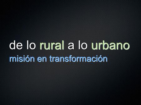 De lo rural a lo urbano misión en transformación.