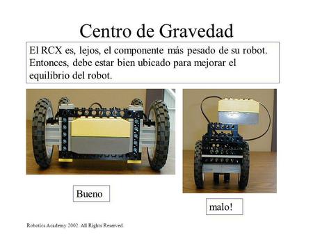 Centro de Gravedad El RCX es, lejos, el componente más pesado de su robot. Entonces, debe estar bien ubicado para mejorar el equilibrio del robot. Bueno.