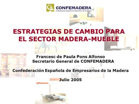 Francesc de Paula Pons Alfonso Secretario General de CONFEMADERA Confederación Española de Empresarios de la Madera Julio 2005 ESTRATEGIAS DE CAMBIO PARA.