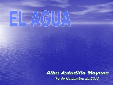 EL AGUA Alba Astudillo Moyano 11 de Noviembre de 2012.