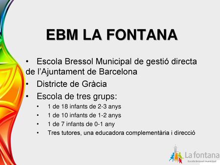 EBM LA FONTANA Escola Bressol Municipal de gestió directa de l’Ajuntament de Barcelona Districte de Gràcia Escola de tres grups: 1 de 18 infants de 2-3.