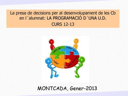 La presa de decisions per al desenvolupament de les Cb en l´alumnat: LA PROGRAMACIÓ D´UNA U.D. CURS 12-13 MONTCADA, Gener-2013.