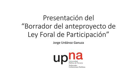 Presentación del “Borrador del anteproyecto de Ley Foral de Participación” Jorge Urdánoz Ganuza Jorge Urdánoz Ganuza UPNA.