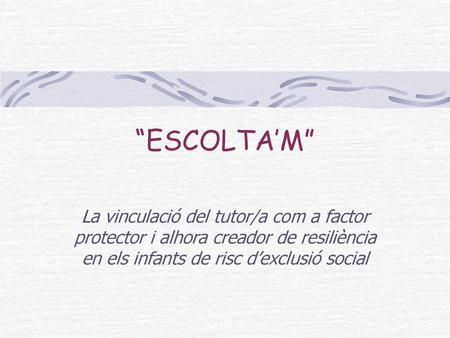 “ESCOLTA’M” La vinculació del tutor/a com a factor protector i alhora creador de resiliència en els infants de risc d’exclusió social.
