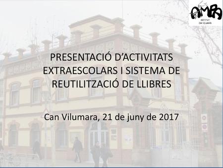 PRESENTACIÓ D’ACTIVITATS EXTRAESCOLARS I SISTEMA DE REUTILITZACIÓ DE LLIBRES Can Vilumara, 21 de juny de 2017.