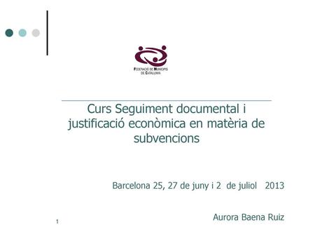 Curs Seguiment documental i justificació econòmica en matèria de subvencions Barcelona 25, 27 de juny i 2 de juliol 2013 Aurora Baena Ruiz.