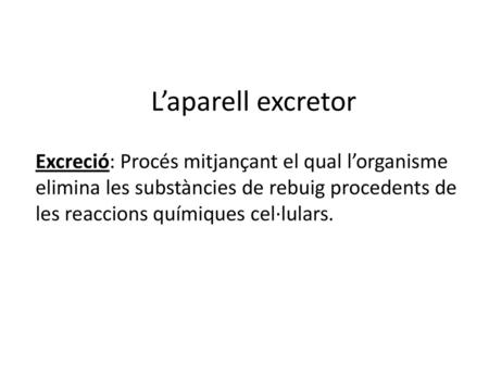L’aparell excretor Excreció: Procés mitjançant el qual l’organisme elimina les substàncies de rebuig procedents de les reaccions químiques cel·lulars.