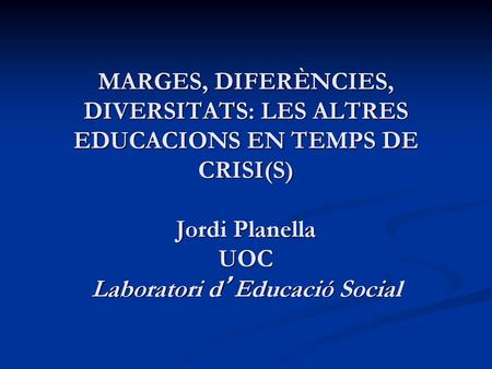 MARGES, DIFERÈNCIES, DIVERSITATS: LES ALTRES EDUCACIONS EN TEMPS DE CRISI(S) Jordi Planella UOC Laboratori d’Educació Social.