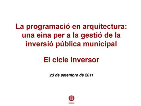 La programació en arquitectura: una eina per a la gestió de la inversió pública municipal El cicle inversor 23 de setembre de 2011.