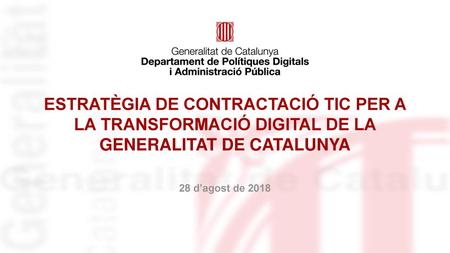 ESTRATÈGIA DE CONTRACTACIÓ TIC PER A LA TRANSFORMACIÓ DIGITAL DE LA GENERALITAT DE CATALUNYA 28 d’agost de 2018.