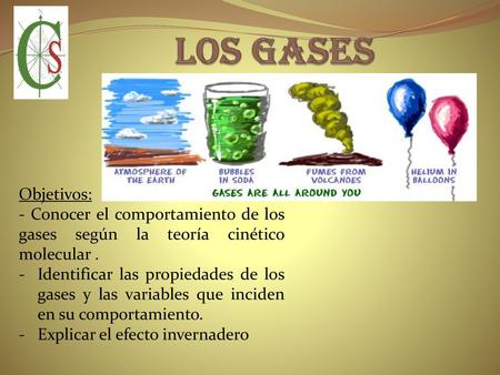 LOS GASES Objetivos: - Conocer el comportamiento de los gases según la teoría cinético molecular . Identificar las propiedades de los gases y las variables.