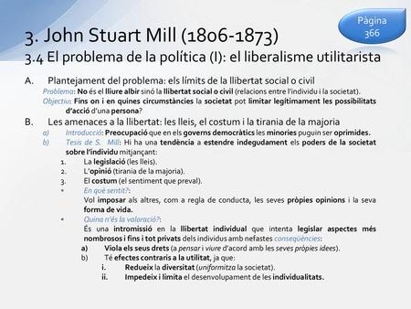 Pàgina 366 3. John Stuart Mill (1806-1873) 3.4 El problema de la política (I): el liberalisme utilitarista Plantejament del problema: els límits de la.