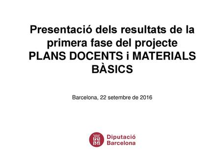 Presentació dels resultats de la primera fase del projecte PLANS DOCENTS i MATERIALS BÀSICS Barcelona, 22 setembre de 2016.