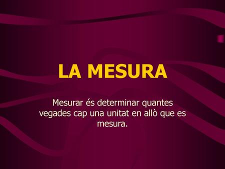 LA MESURA Mesurar és determinar quantes vegades cap una unitat en allò que es mesura.