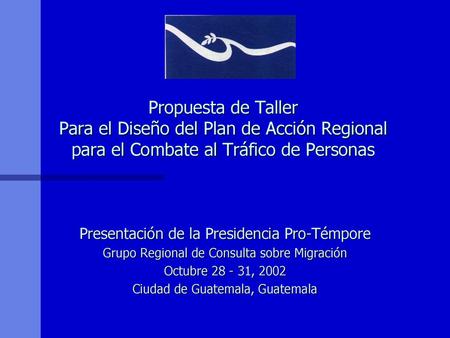 Propuesta de Taller Para el Diseño del Plan de Acción Regional para el Combate al Tráfico de Personas Presentación de la Presidencia Pro-Témpore Grupo.