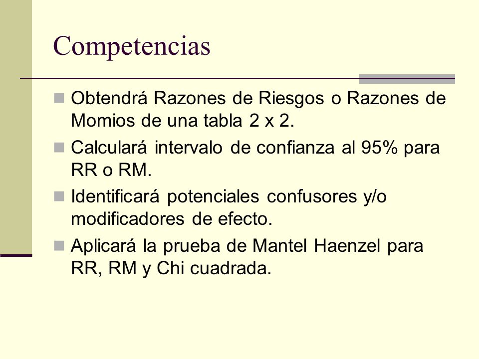 Competencias Obtendrá Razones de Riesgos o Razones de Momios de una tabla 2 x 2. Calculará intervalo de confianza al 95% para RR o RM.