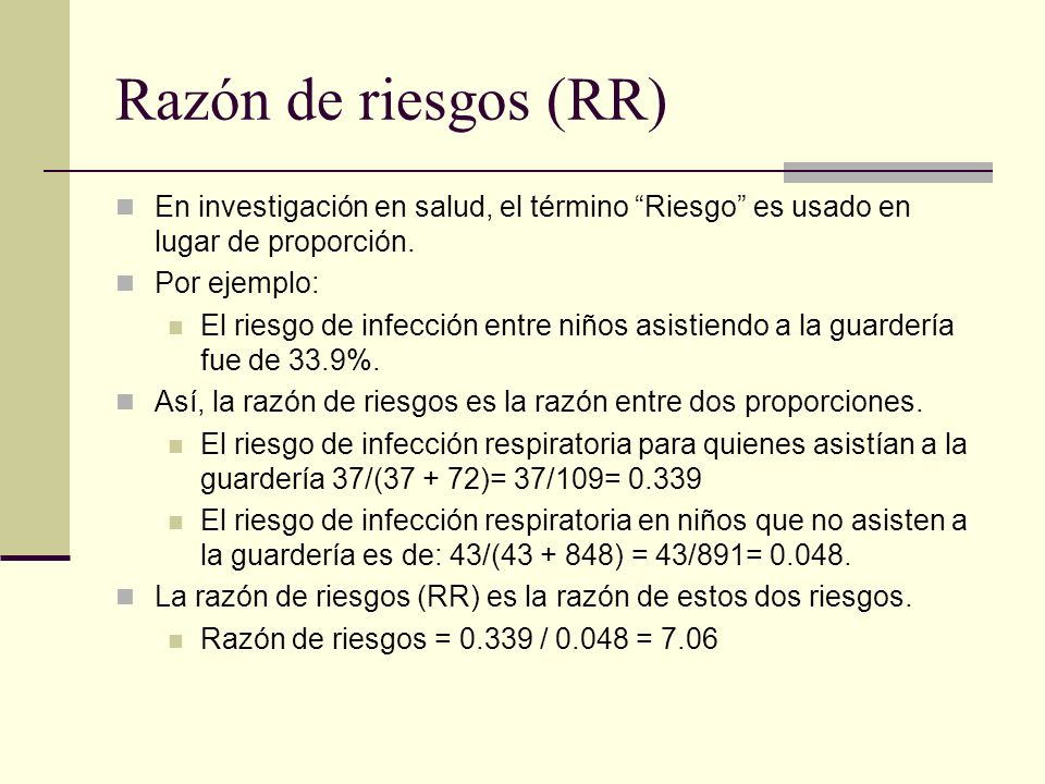 Razón de riesgos (RR) En investigación en salud, el término Riesgo es usado en lugar de proporción.