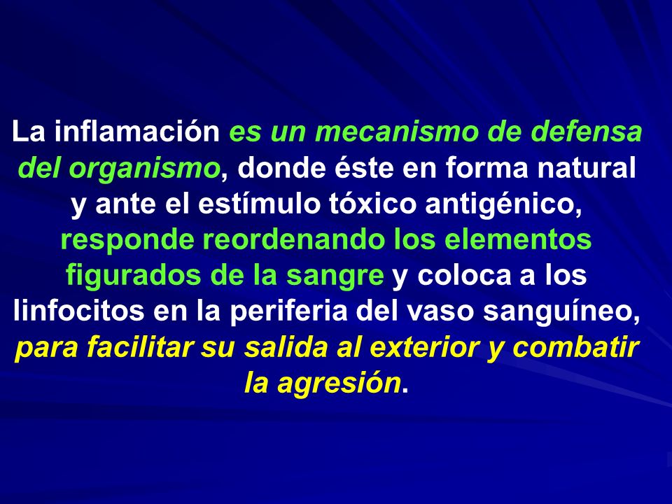 La inflamación es un mecanismo de defensa del organismo, donde éste en forma natural y ante el estímulo tóxico antigénico, responde reordenando los elementos figurados de la sangre y coloca a los linfocitos en la periferia del vaso sanguíneo, para facilitar su salida al exterior y combatir la agresión.