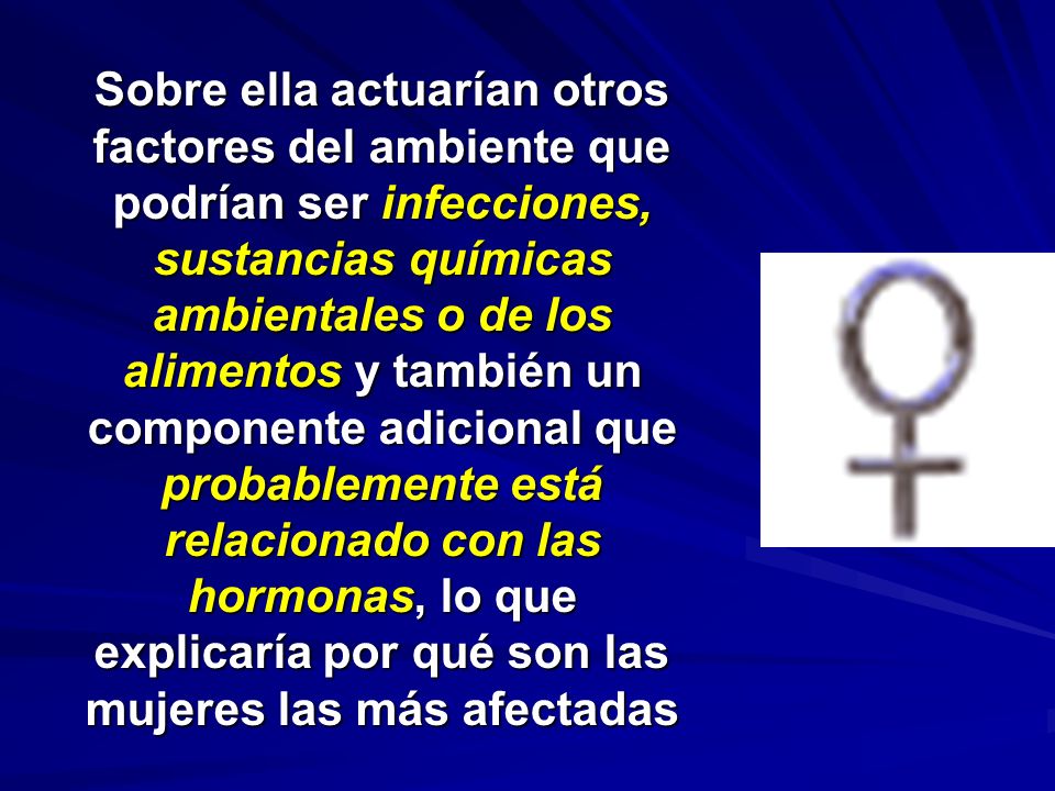Sobre ella actuarían otros factores del ambiente que podrían ser infecciones, sustancias químicas ambientales o de los alimentos y también un componente adicional que probablemente está relacionado con las hormonas, lo que explicaría por qué son las mujeres las más afectadas