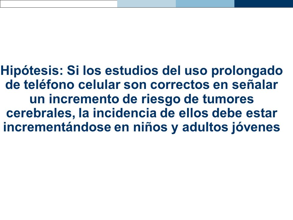 Hipótesis: Si los estudios del uso prolongado de teléfono celular son correctos en señalar un incremento de riesgo de tumores cerebrales, la incidencia de ellos debe estar incrementándose en niños y adultos jóvenes
