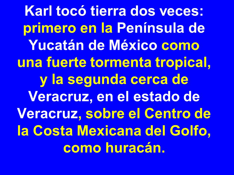 Karl tocó tierra dos veces: primero en la Península de Yucatán de México como una fuerte tormenta tropical, y la segunda cerca de Veracruz, en el estado de Veracruz, sobre el Centro de la Costa Mexicana del Golfo, como huracán.