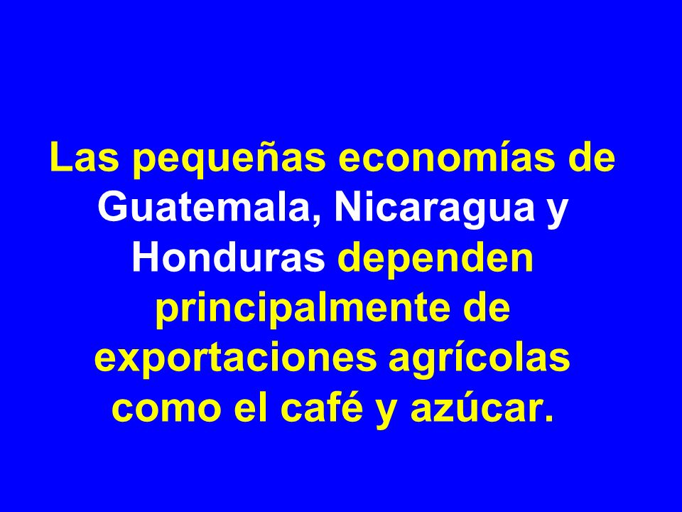 Las pequeñas economías de Guatemala, Nicaragua y Honduras dependen principalmente de exportaciones agrícolas como el café y azúcar.