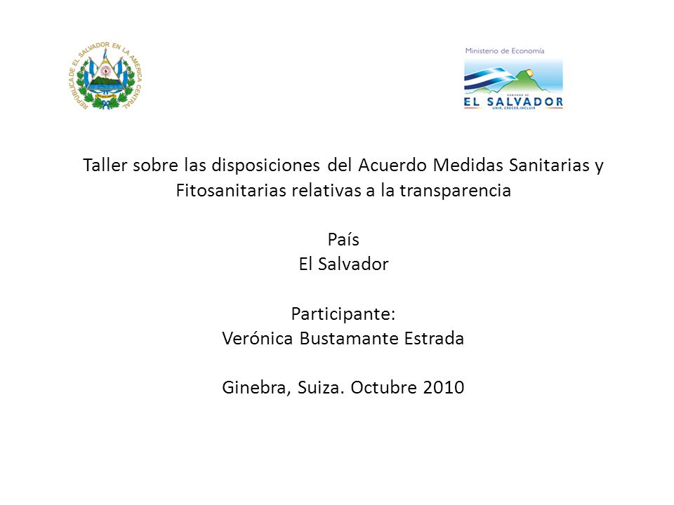 Taller sobre las disposiciones del Acuerdo Medidas Sanitarias y Fitosanitarias relativas a la transparencia País El Salvador Participante: Verónica Bustamante Estrada Ginebra, Suiza.