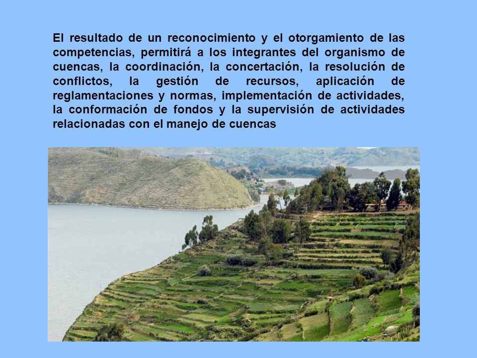 El resultado de un reconocimiento y el otorgamiento de las competencias, permitirá a los integrantes del organismo de cuencas, la coordinación, la concertación, la resolución de conflictos, la gestión de recursos, aplicación de reglamentaciones y normas, implementación de actividades, la conformación de fondos y la supervisión de actividades relacionadas con el manejo de cuencas