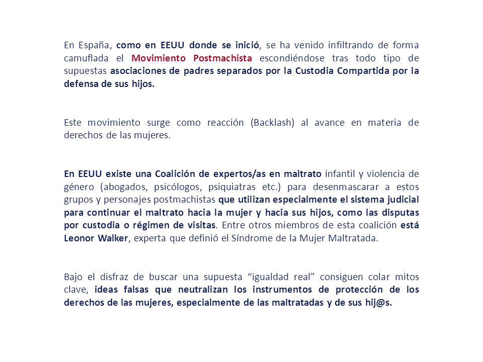 En España, como en EEUU donde se inició, se ha venido infiltrando de forma camuflada el Movimiento Postmachista escondiéndose tras todo tipo de supuestas asociaciones de padres separados por la Custodia Compartida por la defensa de sus hijos.