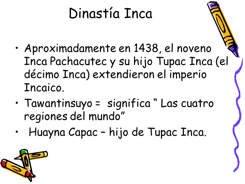 Dinastía Inca Aproximadamente en 1438, el noveno Inca Pachacutec y su hijo Tupac Inca (el décimo Inca) extendieron el imperio Incaico.