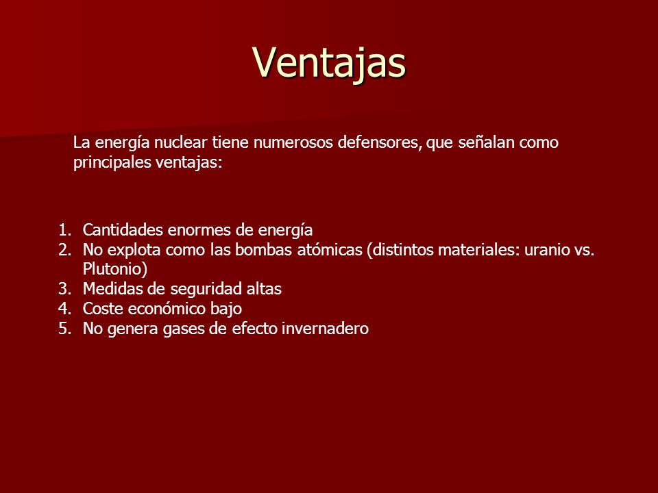 Ventajas La energía nuclear tiene numerosos defensores, que señalan como principales ventajas: Cantidades enormes de energía.