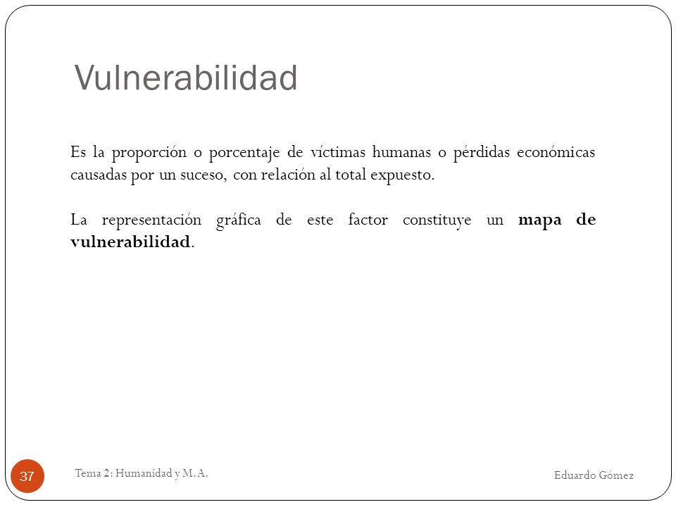 Vulnerabilidad Es la proporción o porcentaje de víctimas humanas o pérdidas económicas causadas por un suceso, con relación al total expuesto.