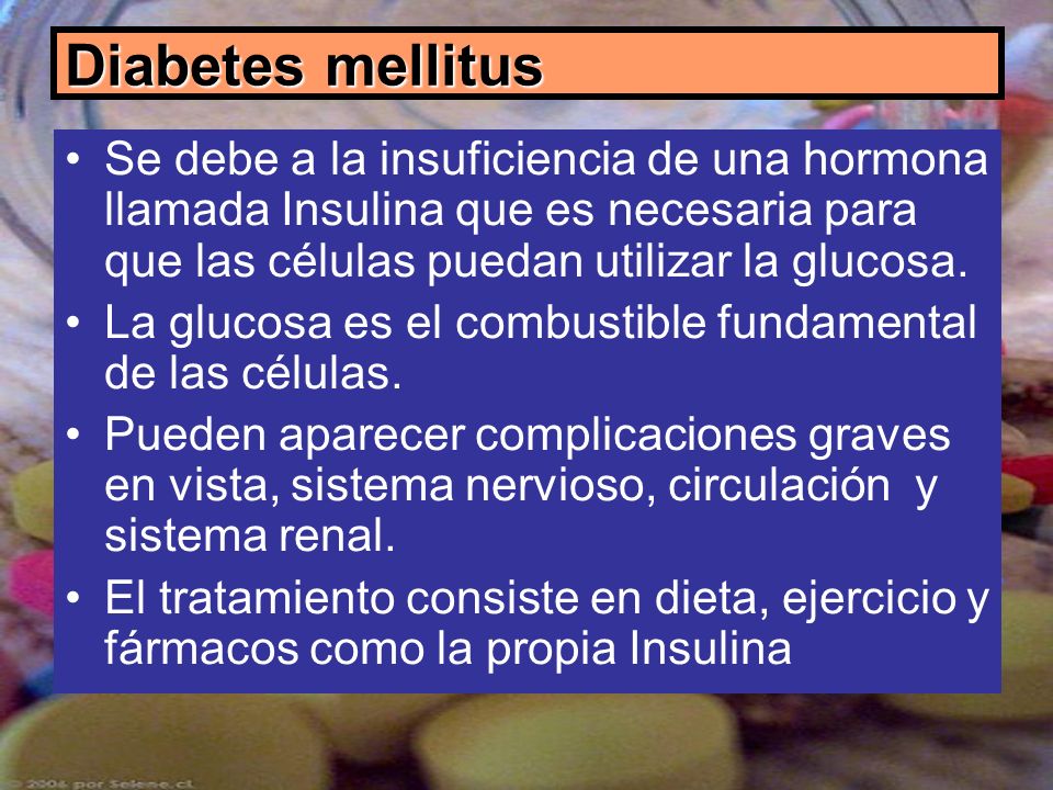Diabetes mellitus Se debe a la insuficiencia de una hormona llamada Insulina que es necesaria para que las células puedan utilizar la glucosa.