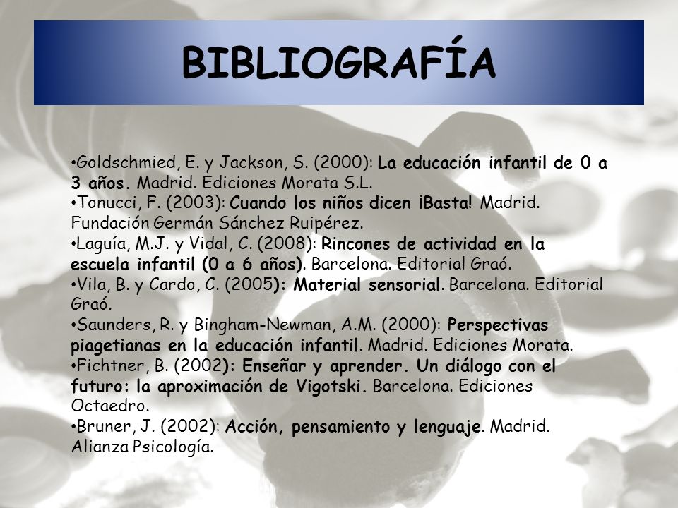 BIBLIOGRAFÍA Goldschmied, E. y Jackson, S. (2000): La educación infantil de 0 a 3 años. Madrid. Ediciones Morata S.L.