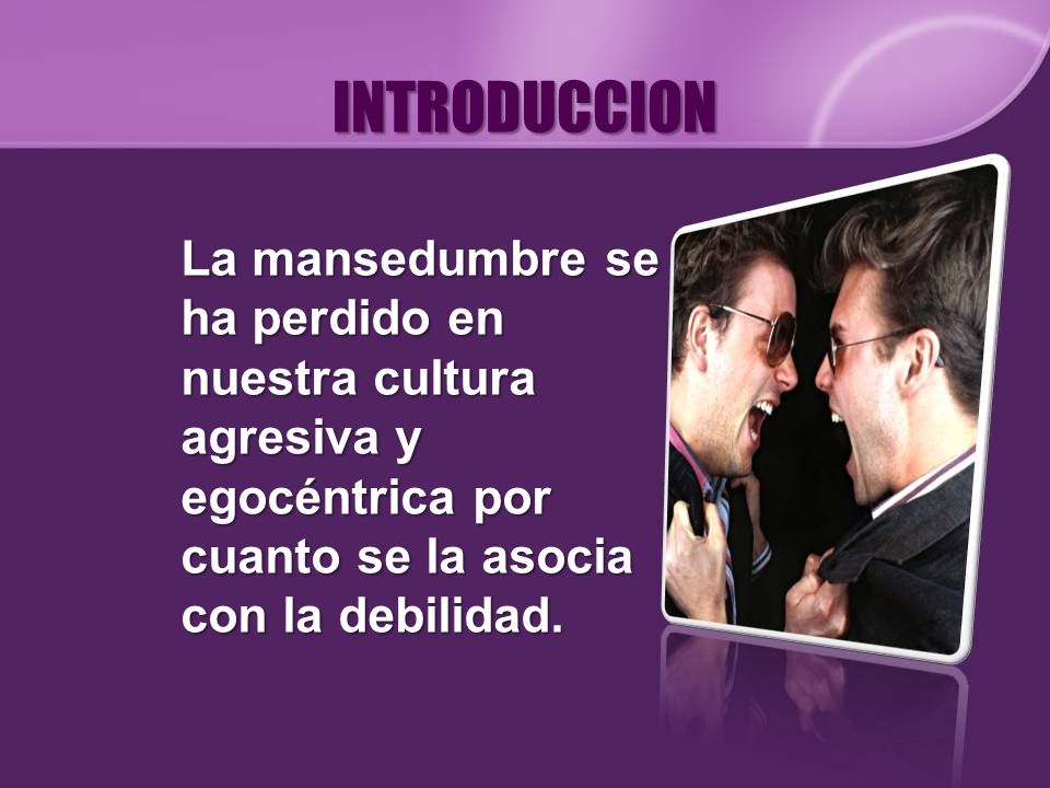INTRODUCCION La mansedumbre se ha perdido en nuestra cultura agresiva y egocéntrica por cuanto se la asocia con la debilidad.